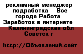 рекламный менеджер (подработка) - Все города Работа » Заработок в интернете   . Калининградская обл.,Советск г.